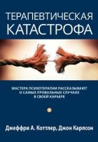 Терапевтическая катастрофа. Мастера психотерапии рассказывают о самых провальных случаях в своей кар